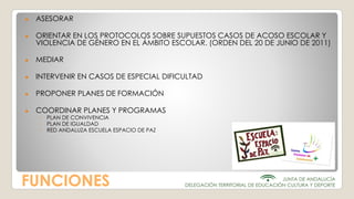 FUNCIONES
● ASESORAR
● ORIENTAR EN LOS PROTOCOLOS SOBRE SUPUESTOS CASOS DE ACOSO ESCOLAR Y
VIOLENCIA DE GÉNERO EN EL ÁMBIT...