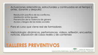 TALLERES PREVENTIVOS
 Actuaciones sistemáticas, estructurales y continuadas en el tiempo (
antes, durante y después)
◦ Re...