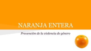 NARANJA ENTERA
Prevención de la violencia de género
 